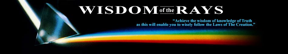   Wisdom of the Rays - ”Achieve the wisdom of knowledge of Truth as this will enable you to wisely follow the Laws of The Creation.“